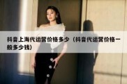 抖音上海代运营价格多少（抖音代运营价格一般多少钱）