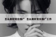 怎么做好竞价推广  怎么做好竞价推广工作