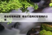 烟台短视频运营  烟台打造网红短视频的公司