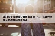 江门抖音代运营公司招商加盟（江门抖音代运营公司招商加盟费多少）