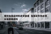 餐饮加盟店材料进货渠道  加盟店食材必须从加盟商进吗