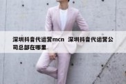 深圳抖音代运营mcn  深圳抖音代运营公司总部在哪里