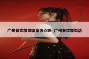广州餐饮加盟哪家强点呢  广州餐饮加盟店