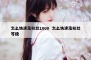 怎么快速涨粉丝1000  怎么快速涨粉丝等级