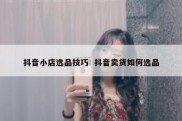 抖音小店选品技巧  抖音卖货如何选品