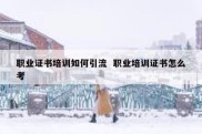 职业证书培训如何引流  职业培训证书怎么考