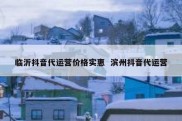 临沂抖音代运营价格实惠  滨州抖音代运营