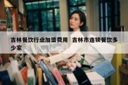 吉林餐饮行业加盟费用  吉林市连锁餐饮多少家
