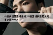 抖音代运营直播分成  抖音直播代运营大概多少钱一个月