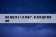 抖音落地页怎么投放推广  抖音落地页制作流程