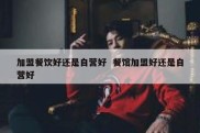加盟餐饮好还是自营好  餐馆加盟好还是自营好