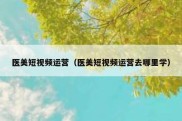 医美短视频运营（医美短视频运营去哪里学）
