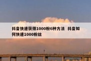 抖音快速获得1000粉6种方法  抖音如何快速1000粉丝