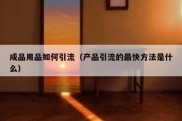 成品用品如何引流（产品引流的最快方法是什么）