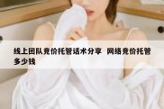 线上团队竞价托管话术分享  网络竞价托管多少钱