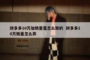 拼多多10万加销量是怎么做的  拼多多10万销量怎么弄