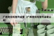 广州竞价托管代运营（广州竞价托管代运营公司）
