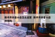 新手开抖音小店怎么运营  新手开抖音小店挣钱吗