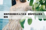 视频号带货新手入门方法  视频号怎么带货赚钱
