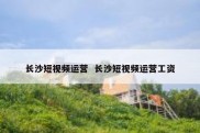 长沙短视频运营  长沙短视频运营工资