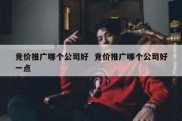 竞价推广哪个公司好  竞价推广哪个公司好一点