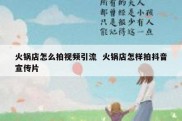 火锅店怎么拍视频引流  火锅店怎样拍抖音宣传片
