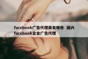 facebook广告代理商有哪些  国内facebook企业广告代理