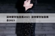深圳餐饮加盟展2023  深圳餐饮加盟展会2023