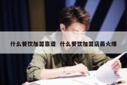 什么餐饮加盟靠谱  什么餐饮加盟店最火爆