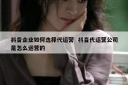 抖音企业如何选择代运营  抖音代运营公司是怎么运营的