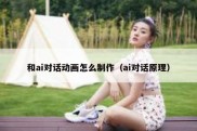 和ai对话动画怎么制作（ai对话原理）