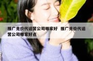 推广竞价代运营公司哪家好  推广竞价代运营公司哪家好点