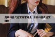 昆明抖音代运营哪家好点  云南抖音代运营团队