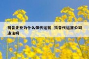 抖音企业为什么做代运营  抖音代运营公司违法吗