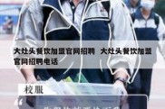 大灶头餐饮加盟官网招聘  大灶头餐饮加盟官网招聘电话
