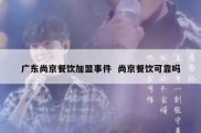 广东尚京餐饮加盟事件  尚京餐饮可靠吗