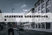山东连锁餐饮加盟  山东最火的餐饮小吃加盟