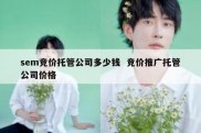 sem竞价托管公司多少钱  竞价推广托管公司价格
