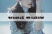 商丘短视频运营  短视频运营服务商