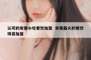 认可的安徽小吃餐饮加盟  安徽最火的餐饮项目加盟