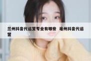兰州抖音代运营专业有哪些  亳州抖音代运营