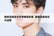 西安百度竞价托管哪家好用  西安百度竞价代运营