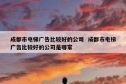 成都市电梯广告比较好的公司  成都市电梯广告比较好的公司是哪家