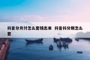 抖音分月付怎么套钱出来  抖音抖分期怎么套