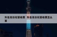 外包竞价托管收费  外包竞价托管收费怎么算
