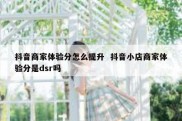 抖音商家体验分怎么提升  抖音小店商家体验分是dsr吗