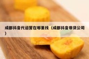 成都抖音代运营在哪里找（成都抖音带货公司）