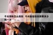 千川涨粉怎么投放  千川最低投放需要多少钱一次