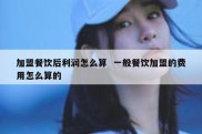 加盟餐饮后利润怎么算  一般餐饮加盟的费用怎么算的