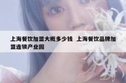 上海餐饮加盟大概多少钱  上海餐饮品牌加盟连锁产业园
